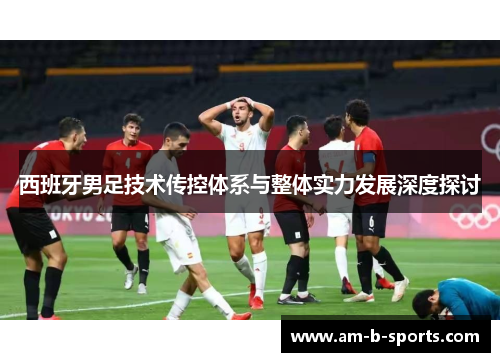 西班牙男足技术传控体系与整体实力发展深度探讨 西班牙男足技术传控体系与整体实力发展深度探讨