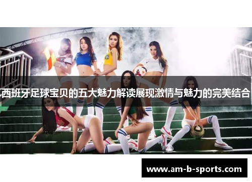 西班牙足球宝贝的五大魅力解读展现激情与魅力的完美结合 西班牙足球宝贝的五大魅力解读展现激情与魅力的完美结合