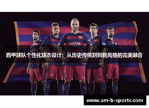 西甲球队个性化球衣设计:从历史传统到创新风格的完美融合 西甲球队个性化球衣设计:从历史传统到创新风格的完美融合