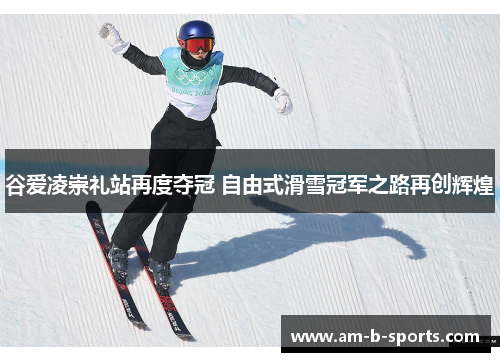 谷爱凌崇礼站再度夺冠 自由式滑雪冠军之路再创辉煌