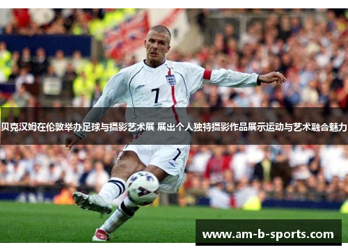 贝克汉姆在伦敦举办足球与摄影艺术展 展出个人独特摄影作品展示运动与艺术融合魅力 贝克汉姆在伦敦举办足球与摄影艺术展 展出个人独特摄影作品展示运动与艺术融合魅力