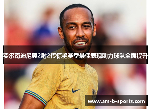 费尔南迪尼奥2射2传惊艳赛季最佳表现助力球队全面提升 费尔南迪尼奥2射2传惊艳赛季最佳表现助力球队全面提升