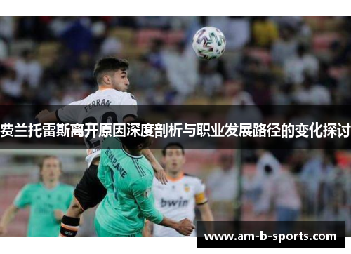 费兰托雷斯离开原因深度剖析与职业发展路径的变化探讨