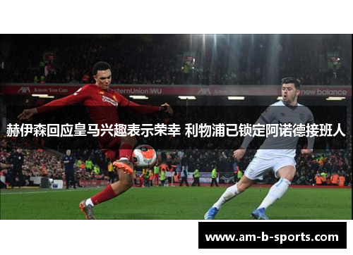 赫伊森回应皇马兴趣表示荣幸 利物浦已锁定阿诺德接班人 赫伊森回应皇马兴趣表示荣幸 利物浦已锁定阿诺德接班人