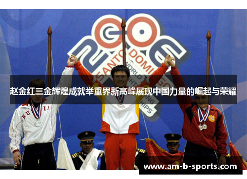 赵金红三金辉煌成就举重界新高峰展现中国力量的崛起与荣耀