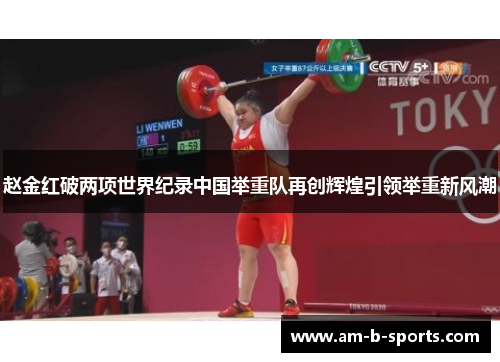 赵金红破两项世界纪录中国举重队再创辉煌引领举重新风潮 赵金红破两项世界纪录中国举重队再创辉煌引领举重新风潮