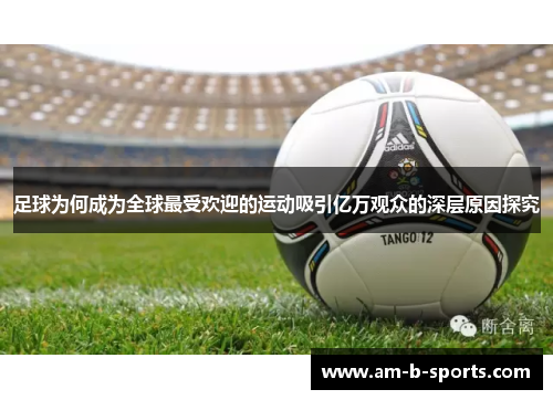 足球为何成为全球最受欢迎的运动吸引亿万观众的深层原因探究 足球为何成为全球最受欢迎的运动吸引亿万观众的深层原因探究