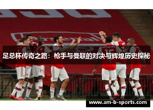 足总杯传奇之路:枪手与曼联的对决与辉煌历史探秘 足总杯传奇之路:枪手与曼联的对决与辉煌历史探秘