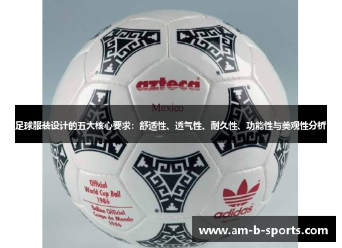 足球服装设计的五大核心要求:舒适性、透气性、耐久性、功能性与美观性分析 足球服装设计的五大核心要求:舒适性、透气性、耐久性、功能性与美观性分析