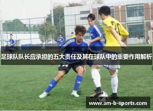 足球队队长应承担的五大责任及其在球队中的重要作用解析 足球队队长应承担的五大责任及其在球队中的重要作用解析