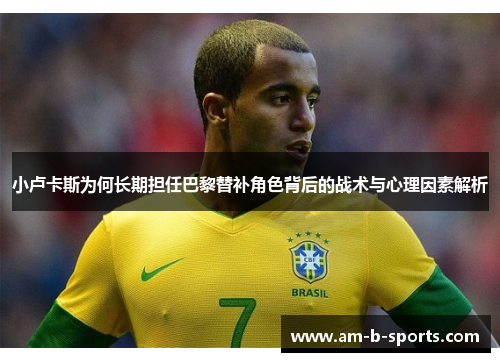 小卢卡斯为何长期担任巴黎替补角色背后的战术与心理因素解析 小卢卡斯为何长期担任巴黎替补角色背后的战术与心理因素解析