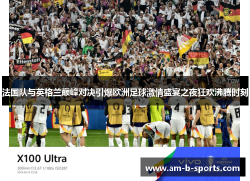 法国队与英格兰巅峰对决引爆欧洲足球激情盛宴之夜狂欢沸腾时刻 法国队与英格兰巅峰对决引爆欧洲足球激情盛宴之夜狂欢沸腾时刻