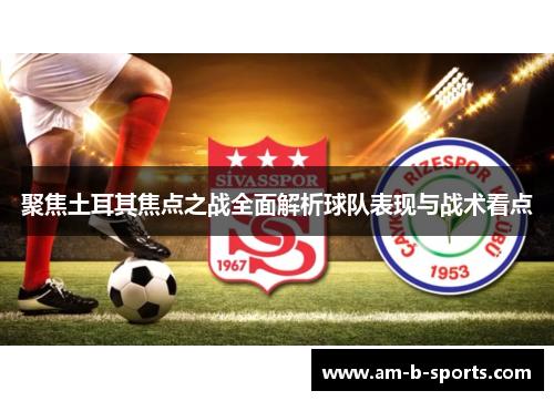聚焦土耳其焦点之战全面解析球队表现与战术看点 聚焦土耳其焦点之战全面解析球队表现与战术看点