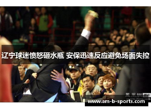 辽宁球迷愤怒砸水瓶 安保迅速反应避免场面失控