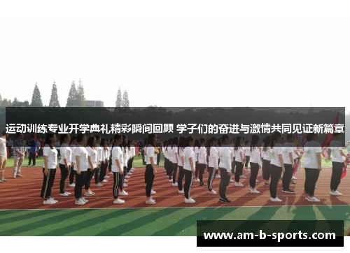运动训练专业开学典礼精彩瞬间回顾 学子们的奋进与激情共同见证新篇章 运动训练专业开学典礼精彩瞬间回顾 学子们的奋进与激情共同见证新篇章