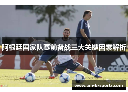 阿根廷国家队赛前备战三大关键因素解析