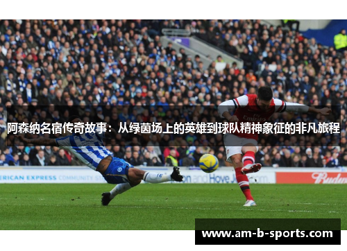 阿森纳名宿传奇故事：从绿茵场上的英雄到球队精神象征的非凡旅程