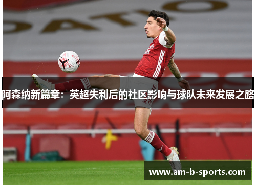 阿森纳新篇章:英超失利后的社区影响与球队未来发展之路 阿森纳新篇章:英超失利后的社区影响与球队未来发展之路