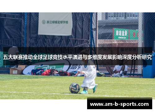 五大联赛推动全球足球竞技水平演进与多维度发展影响深度分析研究 五大联赛推动全球足球竞技水平演进与多维度发展影响深度分析研究