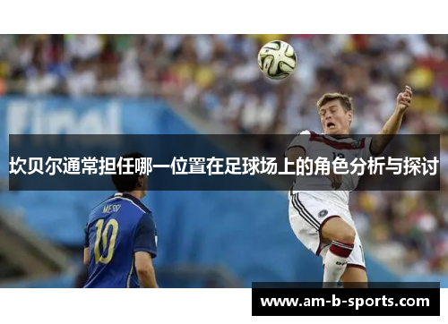 坎贝尔通常担任哪一位置在足球场上的角色分析与探讨 坎贝尔通常担任哪一位置在足球场上的角色分析与探讨
