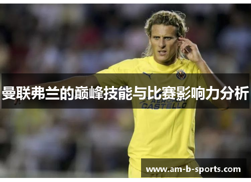 曼联弗兰的巅峰技能与比赛影响力分析 曼联弗兰的巅峰技能与比赛影响力分析