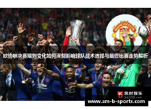 欧协联决赛规则变化如何深刻影响球队战术选择与最终比赛走势解析