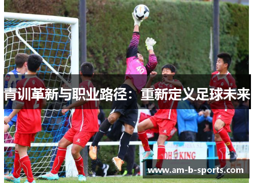 青训革新与职业路径：重新定义足球未来