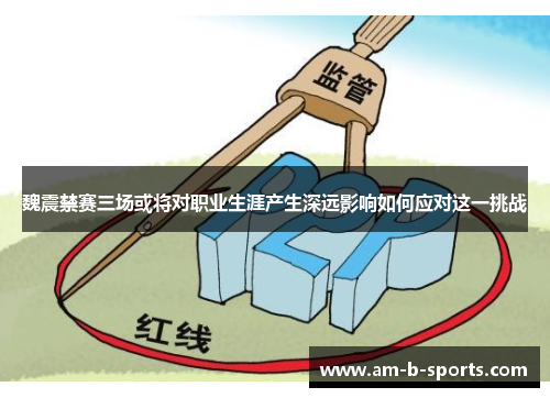 魏震禁赛三场或将对职业生涯产生深远影响如何应对这一挑战 魏震禁赛三场或将对职业生涯产生深远影响如何应对这一挑战