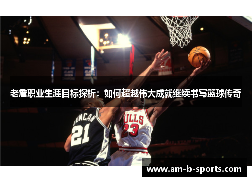 老詹职业生涯目标探析：如何超越伟大成就继续书写篮球传奇