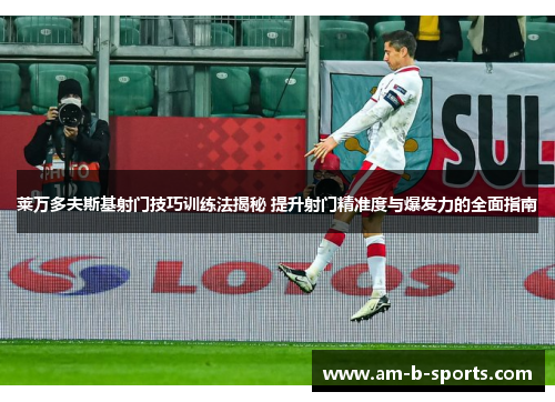 莱万多夫斯基射门技巧训练法揭秘 提升射门精准度与爆发力的全面指南