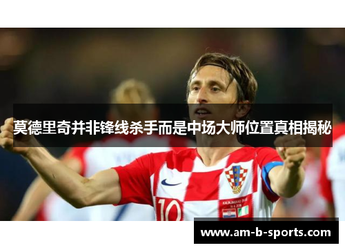 莫德里奇并非锋线杀手而是中场大师位置真相揭秘