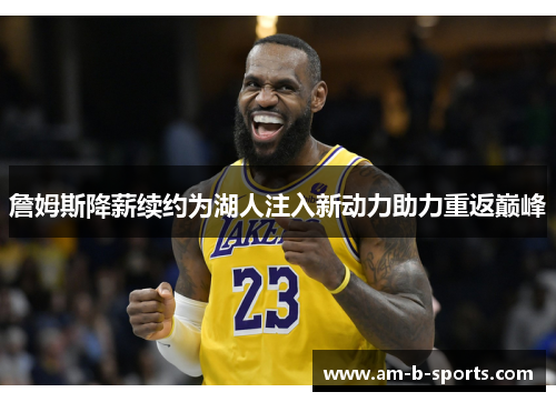 詹姆斯降薪续约为湖人注入新动力助力重返巅峰