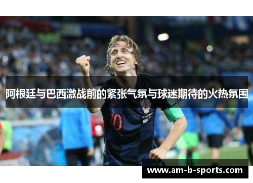 阿根廷与巴西激战前的紧张气氛与球迷期待的火热氛围 阿根廷与巴西激战前的紧张气氛与球迷期待的火热氛围