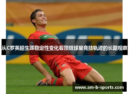 从C罗英超生涯稳定性变化看顶级球星竞技轨迹的长期观察