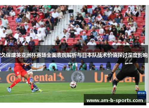 久保建英亚洲杯赛场全面表现解析与日本队战术价值探讨深度影响