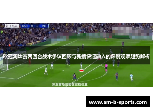 欧冠淘汰赛两回合战术争议回顾与新援快速融入的深度观察趋势解析