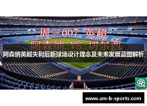 阿森纳英超失利后新球场设计理念及未来发展蓝图解析 阿森纳英超失利后新球场设计理念及未来发展蓝图解析