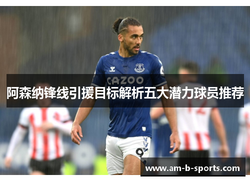 阿森纳锋线引援目标解析五大潜力球员推荐 阿森纳锋线引援目标解析五大潜力球员推荐