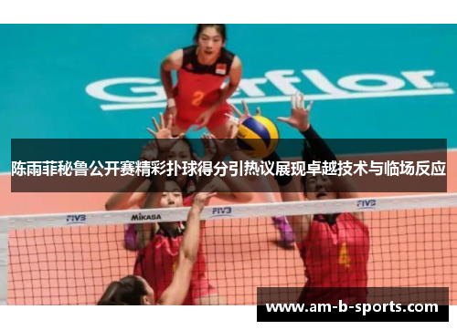 陈雨菲秘鲁公开赛精彩扑球得分引热议展现卓越技术与临场反应 陈雨菲秘鲁公开赛精彩扑球得分引热议展现卓越技术与临场反应
