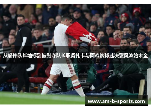 从怒摔队长袖标到被剥夺队长职务扎卡与阿森纳球迷决裂风波始末全