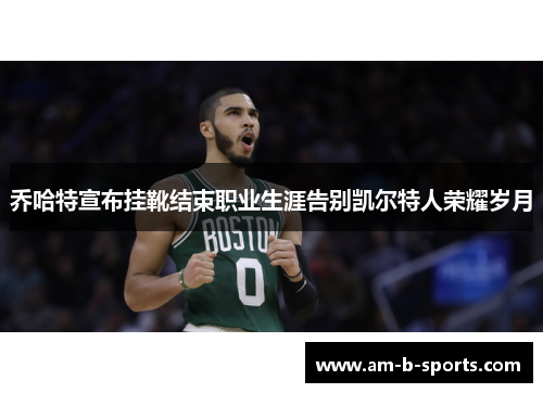 乔哈特宣布挂靴结束职业生涯告别凯尔特人荣耀岁月