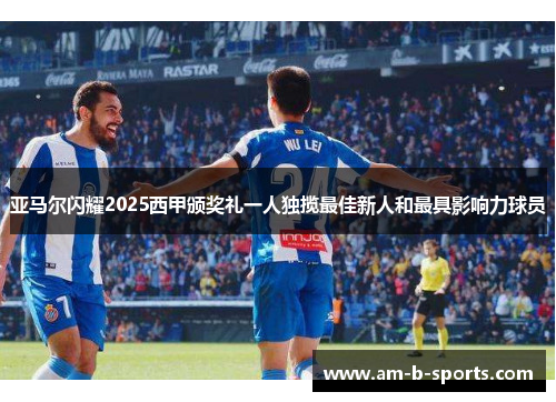 亚马尔闪耀2025西甲颁奖礼一人独揽最佳新人和最具影响力球员