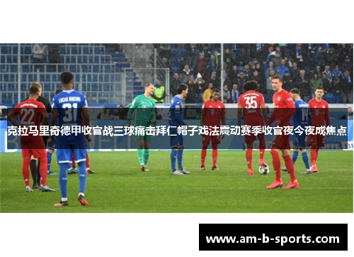 克拉马里奇德甲收官战三球痛击拜仁帽子戏法震动赛季收官夜今夜成焦点 克拉马里奇德甲收官战三球痛击拜仁帽子戏法震动赛季收官夜今夜成焦点