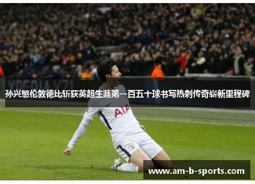孙兴慜伦敦德比斩获英超生涯第一百五十球书写热刺传奇崭新里程碑 孙兴慜伦敦德比斩获英超生涯第一百五十球书写热刺传奇崭新里程碑