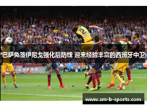 巴萨免签伊尼戈强化后防线 迎来经验丰富的西班牙中卫 巴萨免签伊尼戈强化后防线 迎来经验丰富的西班牙中卫