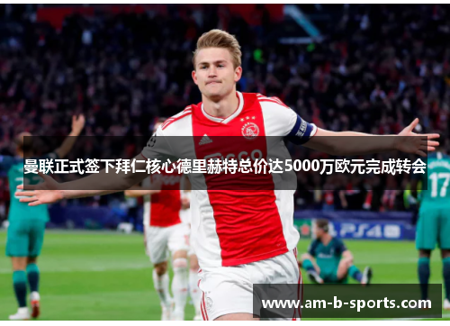 曼联正式签下拜仁核心德里赫特总价达5000万欧元完成转会 曼联正式签下拜仁核心德里赫特总价达5000万欧元完成转会