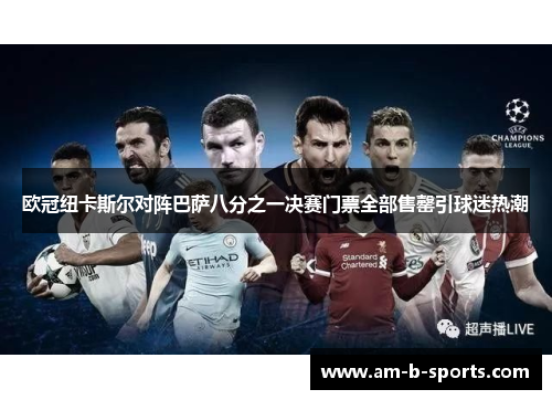 欧冠纽卡斯尔对阵巴萨八分之一决赛门票全部售罄引球迷热潮 欧冠纽卡斯尔对阵巴萨八分之一决赛门票全部售罄引球迷热潮