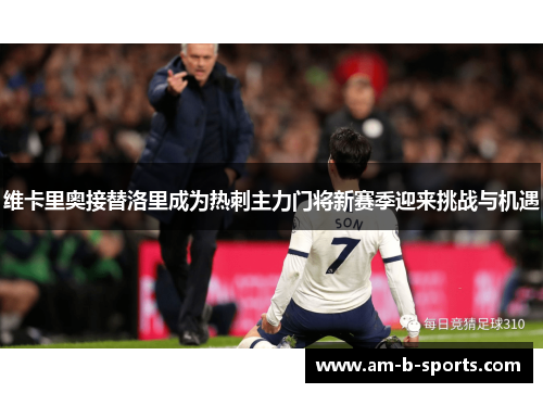 维卡里奥接替洛里成为热刺主力门将新赛季迎来挑战与机遇 维卡里奥接替洛里成为热刺主力门将新赛季迎来挑战与机遇