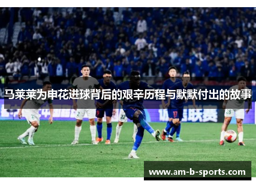 马莱莱为申花进球背后的艰辛历程与默默付出的故事