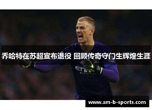 乔哈特在苏超宣布退役 回顾传奇守门生辉煌生涯